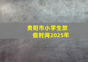 贵阳市小学生放假时间2025年