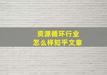 资源循环行业怎么样知乎文章