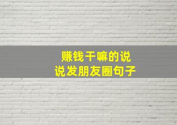 赚钱干嘛的说说发朋友圈句子