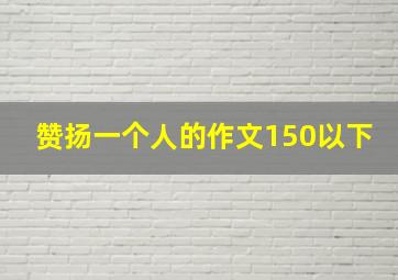 赞扬一个人的作文150以下