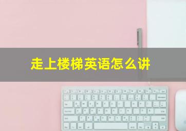 走上楼梯英语怎么讲