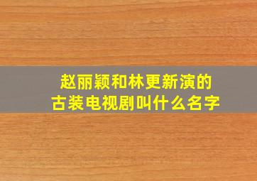 赵丽颖和林更新演的古装电视剧叫什么名字