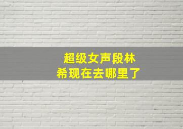 超级女声段林希现在去哪里了