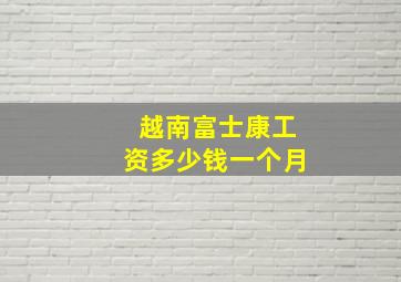 越南富士康工资多少钱一个月