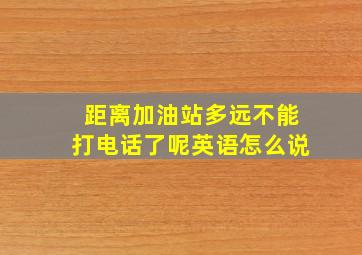 距离加油站多远不能打电话了呢英语怎么说