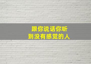 跟你说话你听到没有感觉的人