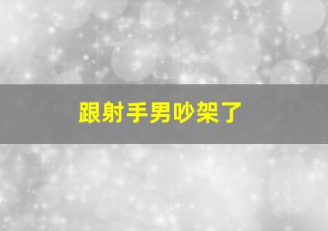 跟射手男吵架了