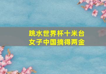 跳水世界杯十米台女子中国摘得两金