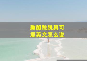 蹦蹦跳跳真可爱英文怎么说