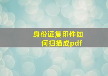 身份证复印件如何扫描成pdf