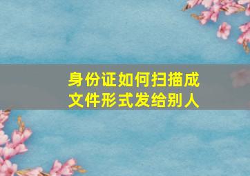 身份证如何扫描成文件形式发给别人