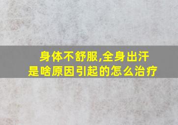 身体不舒服,全身出汗是啥原因引起的怎么治疗