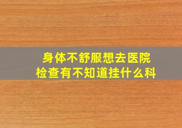 身体不舒服想去医院检查有不知道挂什么科