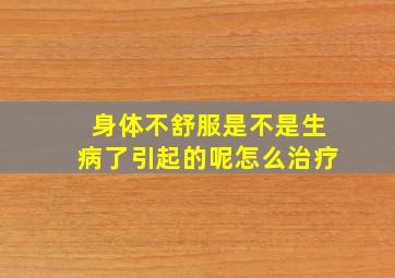 身体不舒服是不是生病了引起的呢怎么治疗