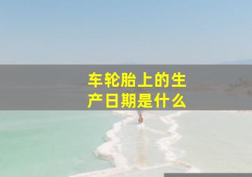 车轮胎上的生产日期是什么