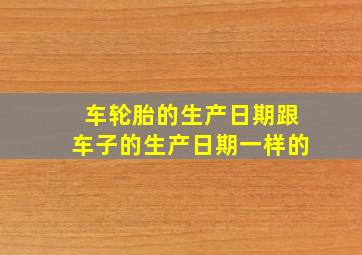 车轮胎的生产日期跟车子的生产日期一样的