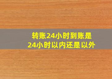 转账24小时到账是24小时以内还是以外