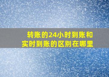 转账的24小时到账和实时到账的区别在哪里