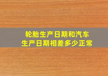 轮胎生产日期和汽车生产日期相差多少正常