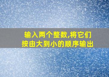 输入两个整数,将它们按由大到小的顺序输出