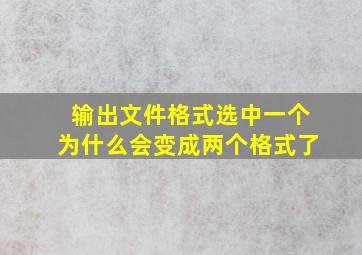 输出文件格式选中一个为什么会变成两个格式了