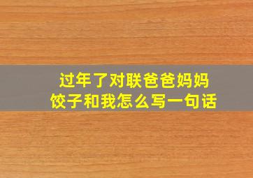 过年了对联爸爸妈妈饺子和我怎么写一句话