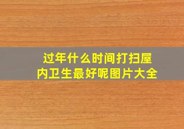 过年什么时间打扫屋内卫生最好呢图片大全