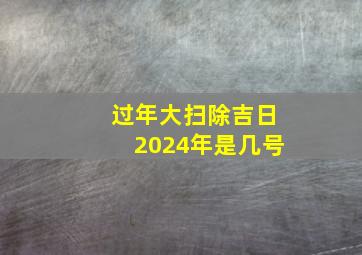 过年大扫除吉日2024年是几号