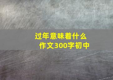 过年意味着什么作文300字初中