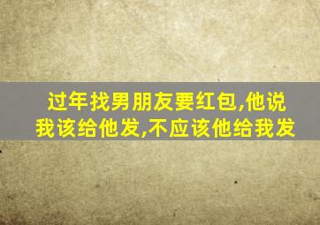 过年找男朋友要红包,他说我该给他发,不应该他给我发