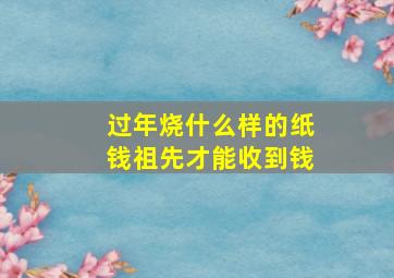 过年烧什么样的纸钱祖先才能收到钱