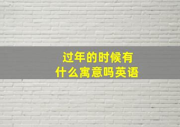 过年的时候有什么寓意吗英语