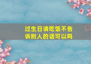 过生日请吃饭不告诉别人的话可以吗