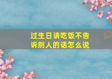 过生日请吃饭不告诉别人的话怎么说