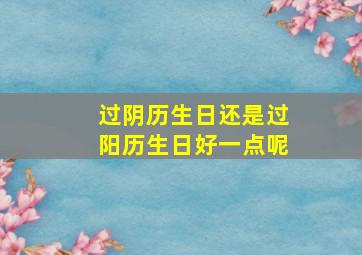 过阴历生日还是过阳历生日好一点呢