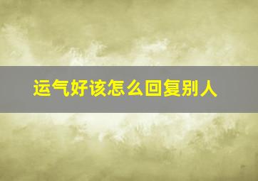 运气好该怎么回复别人