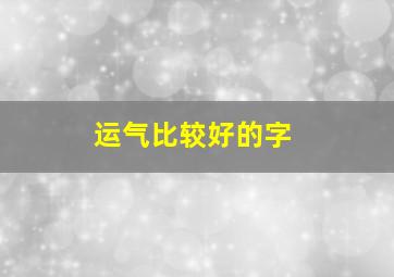 运气比较好的字