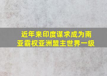 近年来印度谋求成为南亚霸权亚洲盟主世界一级