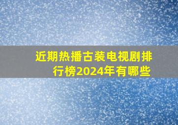 近期热播古装电视剧排行榜2024年有哪些