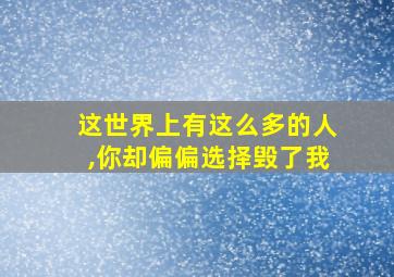 这世界上有这么多的人,你却偏偏选择毁了我