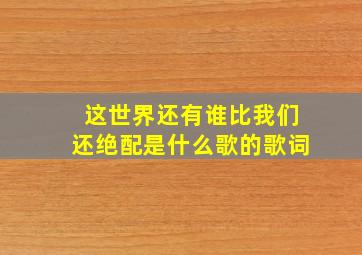 这世界还有谁比我们还绝配是什么歌的歌词