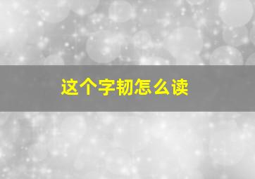 这个字韧怎么读