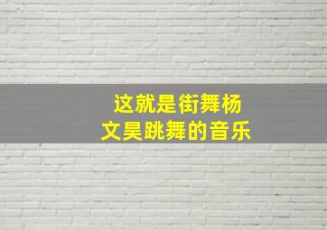 这就是街舞杨文昊跳舞的音乐