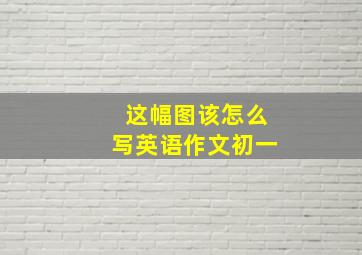 这幅图该怎么写英语作文初一