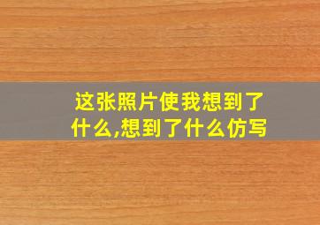 这张照片使我想到了什么,想到了什么仿写