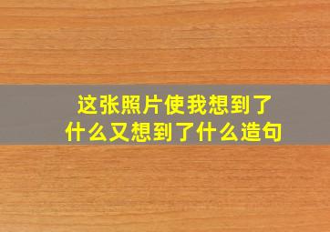 这张照片使我想到了什么又想到了什么造句