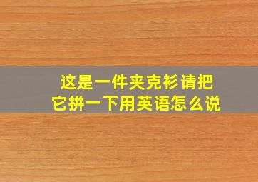 这是一件夹克衫请把它拼一下用英语怎么说