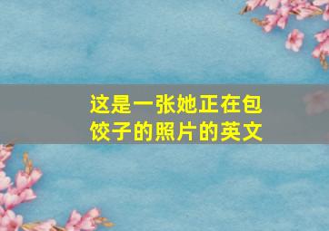 这是一张她正在包饺子的照片的英文