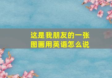 这是我朋友的一张图画用英语怎么说