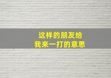 这样的朋友给我来一打的意思